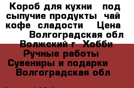 Короб для кухни ( под сыпучие продукты, чай ,кофе, сладости) › Цена ­ 600 - Волгоградская обл., Волжский г. Хобби. Ручные работы » Сувениры и подарки   . Волгоградская обл.